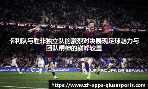 卡利队与胜非独立队的激烈对决展现足球魅力与团队精神的巅峰较量